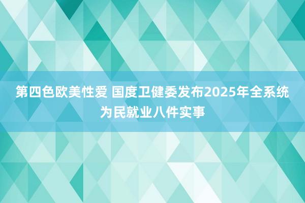 第四色欧美性爱 国度卫健委发布2025年全系统为民就业八件实事