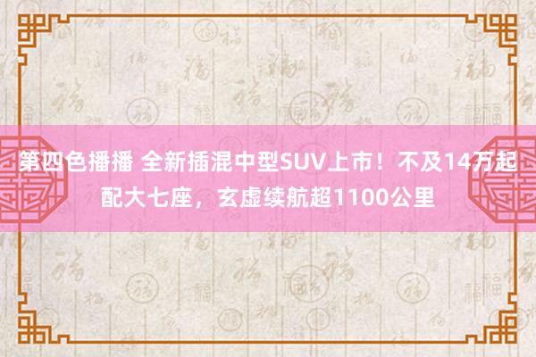 第四色播播 全新插混中型SUV上市！不及14万起配大七座，玄虚续航超1100公里