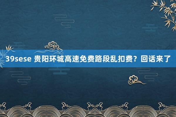 39sese 贵阳环城高速免费路段乱扣费？回话来了