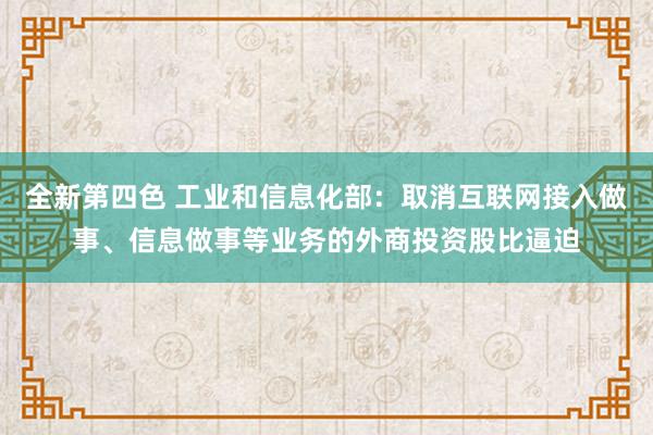 全新第四色 工业和信息化部：取消互联网接入做事、信息做事等业务的外商投资股比逼迫
