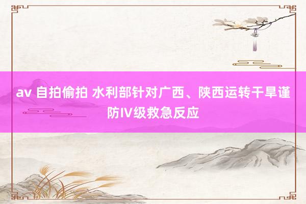 av 自拍偷拍 水利部针对广西、陕西运转干旱谨防Ⅳ级救急反应
