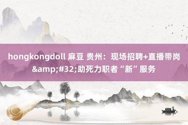 hongkongdoll 麻豆 贵州：现场招聘+直播带岗&#32;助死力职者“新”服务