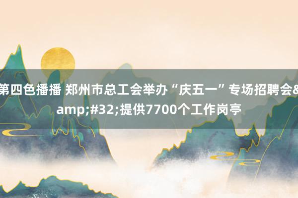第四色播播 郑州市总工会举办“庆五一”专场招聘会&#32;提供7700个工作岗亭