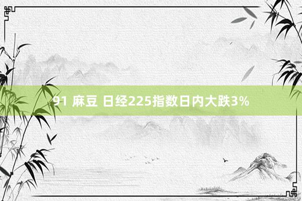 91 麻豆 日经225指数日内大跌3%