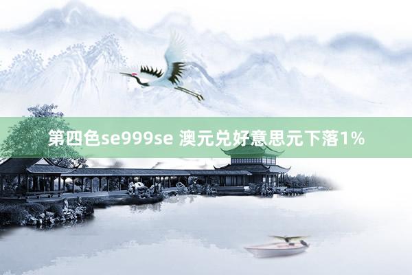 第四色se999se 澳元兑好意思元下落1%