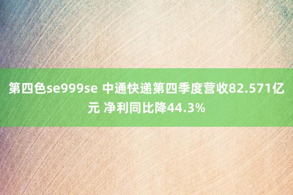 第四色se999se 中通快递第四季度营收82.571亿元 净利同比降44.3%