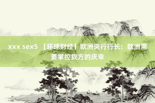 xxx sex5 【环球财经】欧洲央行行长：欧洲需要掌控我方的庆幸