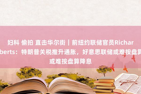 妇科 偷拍 直击华尔街｜前纽约联储官员Richard Roberts：特朗普关税推升通胀，好意思联储或难按盘算降息