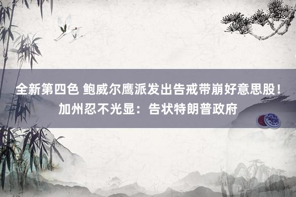 全新第四色 鲍威尔鹰派发出告戒带崩好意思股！加州忍不光显：告状特朗普政府
