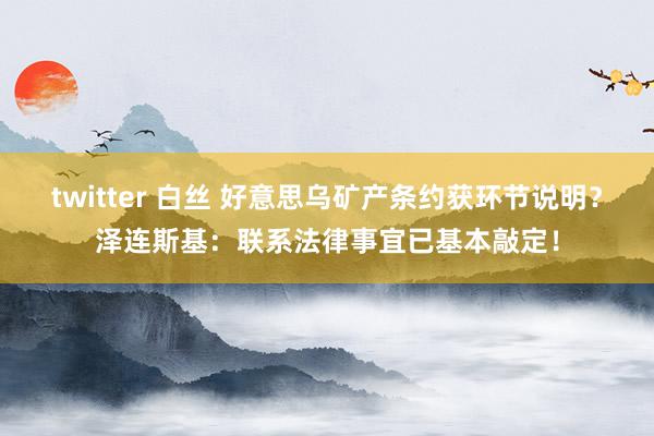 twitter 白丝 好意思乌矿产条约获环节说明？泽连斯基：联系法律事宜已基本敲定！