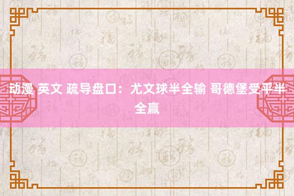 动漫 英文 疏导盘口:尤文球半全输 哥德堡受平半全赢