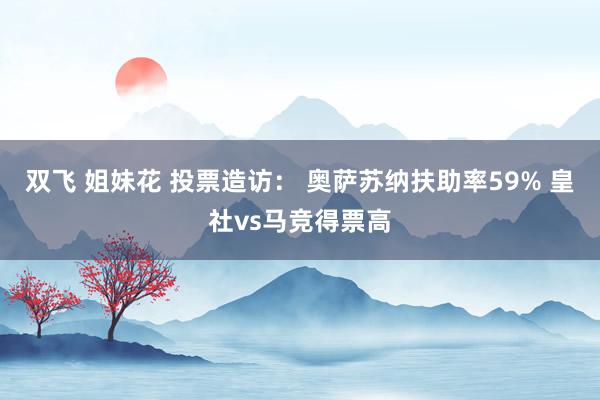 双飞 姐妹花 投票造访： 奥萨苏纳扶助率59% 皇社vs马竞得票高