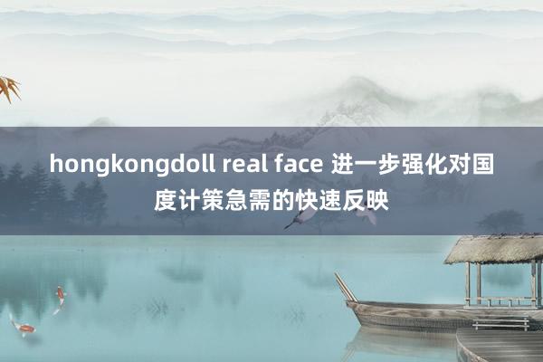 hongkongdoll real face 进一步强化对国度计策急需的快速反映