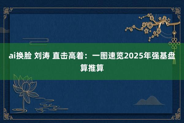 ai换脸 刘涛 直击高着：一图速览2025年强基盘算推算