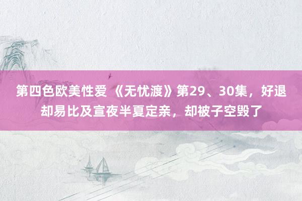 第四色欧美性爱 《无忧渡》第29、30集，好退却易比及宣夜半夏定亲，却被子空毁了