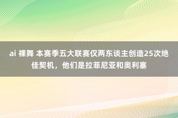 ai 裸舞 本赛季五大联赛仅两东谈主创造25次绝佳契机，他们是拉菲尼亚和奥利塞