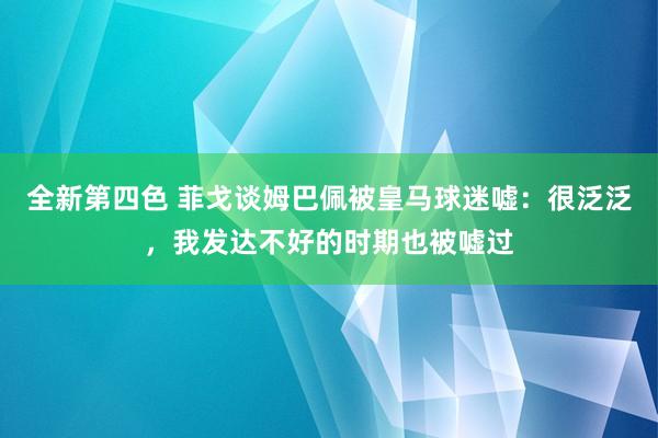 全新第四色 菲戈谈姆巴佩被皇马球迷嘘：很泛泛，我发达不好的时期也被嘘过