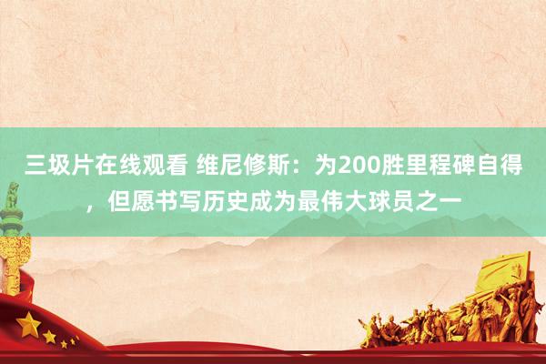 三圾片在线观看 维尼修斯：为200胜里程碑自得，但愿书写历史成为最伟大球员之一