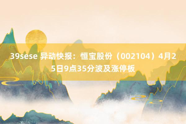 39sese 异动快报：恒宝股份（002104）4月25日9点35分波及涨停板