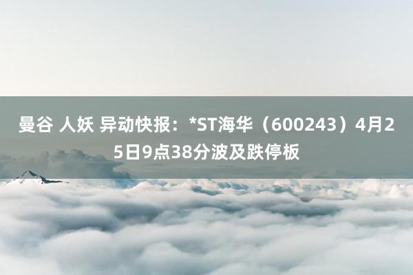 曼谷 人妖 异动快报：*ST海华（600243）4月25日9点38分波及跌停板