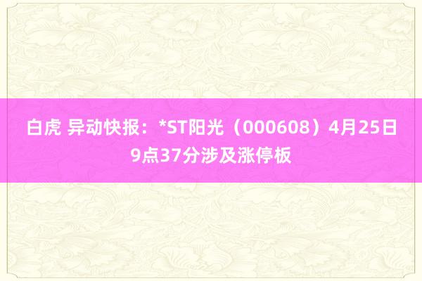 白虎 异动快报：*ST阳光（000608）4月25日9点37分涉及涨停板