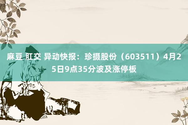 麻豆 肛交 异动快报：珍摄股份（603511）4月25日9点35分波及涨停板