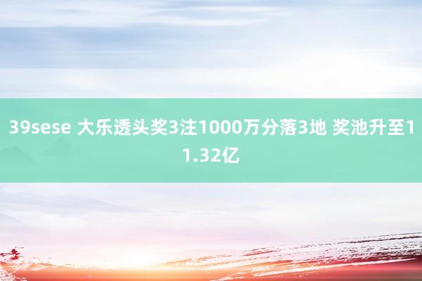 39sese 大乐透头奖3注1000万分落3地 奖池升至11.32亿