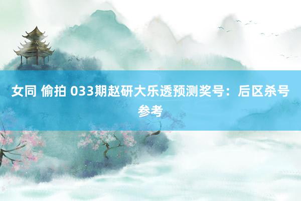 女同 偷拍 033期赵研大乐透预测奖号：后区杀号参考