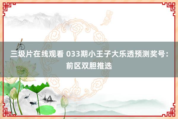 三圾片在线观看 033期小王子大乐透预测奖号：前区双胆推选