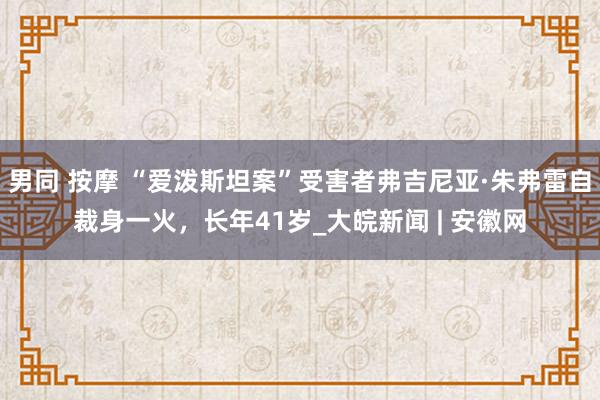 男同 按摩 “爱泼斯坦案”受害者弗吉尼亚·朱弗雷自裁身一火，长年41岁_大皖新闻 | 安徽网
