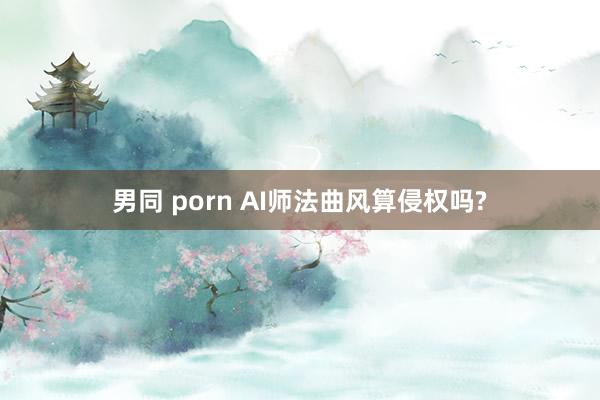 男同 porn AI师法曲风算侵权吗?