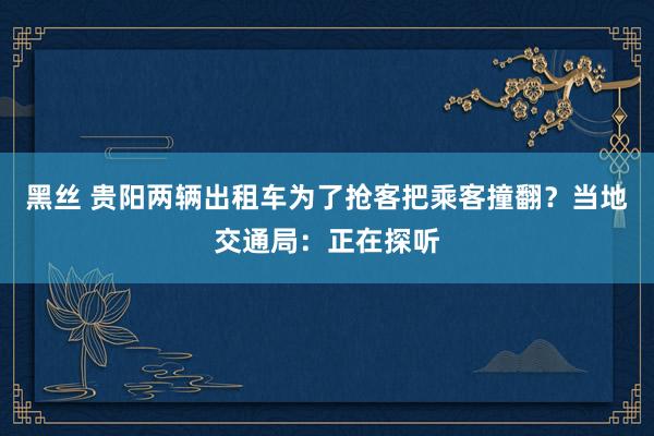 黑丝 贵阳两辆出租车为了抢客把乘客撞翻？当地交通局：正在探听