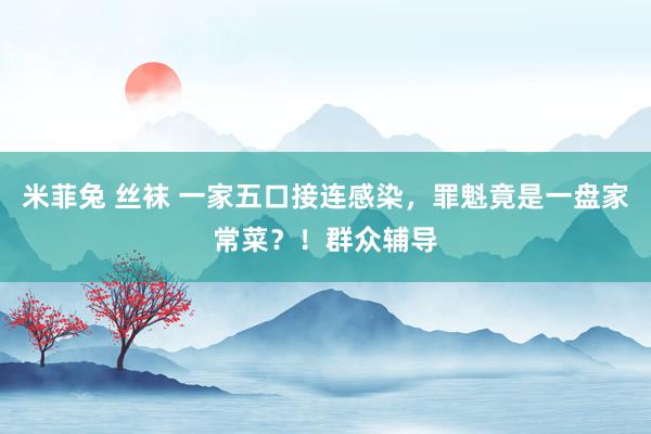 米菲兔 丝袜 一家五口接连感染，罪魁竟是一盘家常菜？！群众辅导