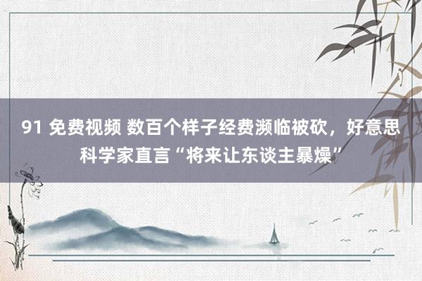91 免费视频 数百个样子经费濒临被砍，好意思科学家直言“将来让东谈主暴燥”
