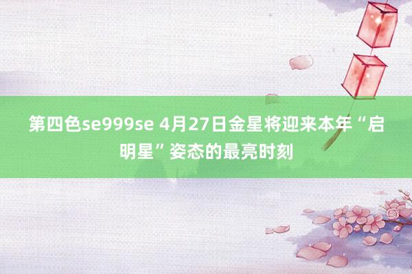 第四色se999se 4月27日金星将迎来本年“启明星”姿态的最亮时刻