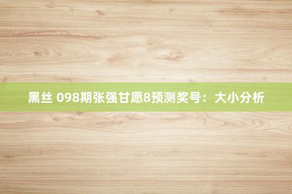 黑丝 098期张强甘愿8预测奖号：大小分析