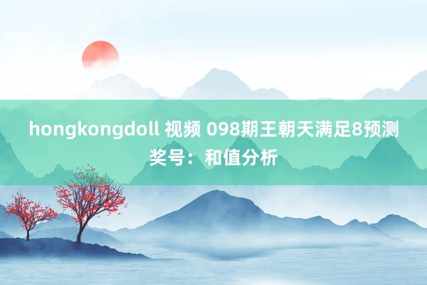 hongkongdoll 视频 098期王朝天满足8预测奖号：和值分析