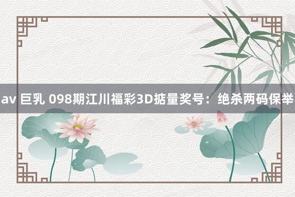 av 巨乳 098期江川福彩3D掂量奖号：绝杀两码保举